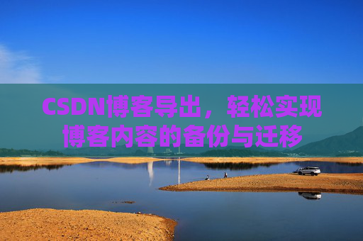 CSDN博客导出，轻松实现博客内容的备份与迁移